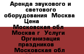 Аренда звукового и светового оборудования. Москва  › Цена ­ 8 000 - Московская обл., Москва г. Услуги » Организация праздников   . Московская обл.,Москва г.